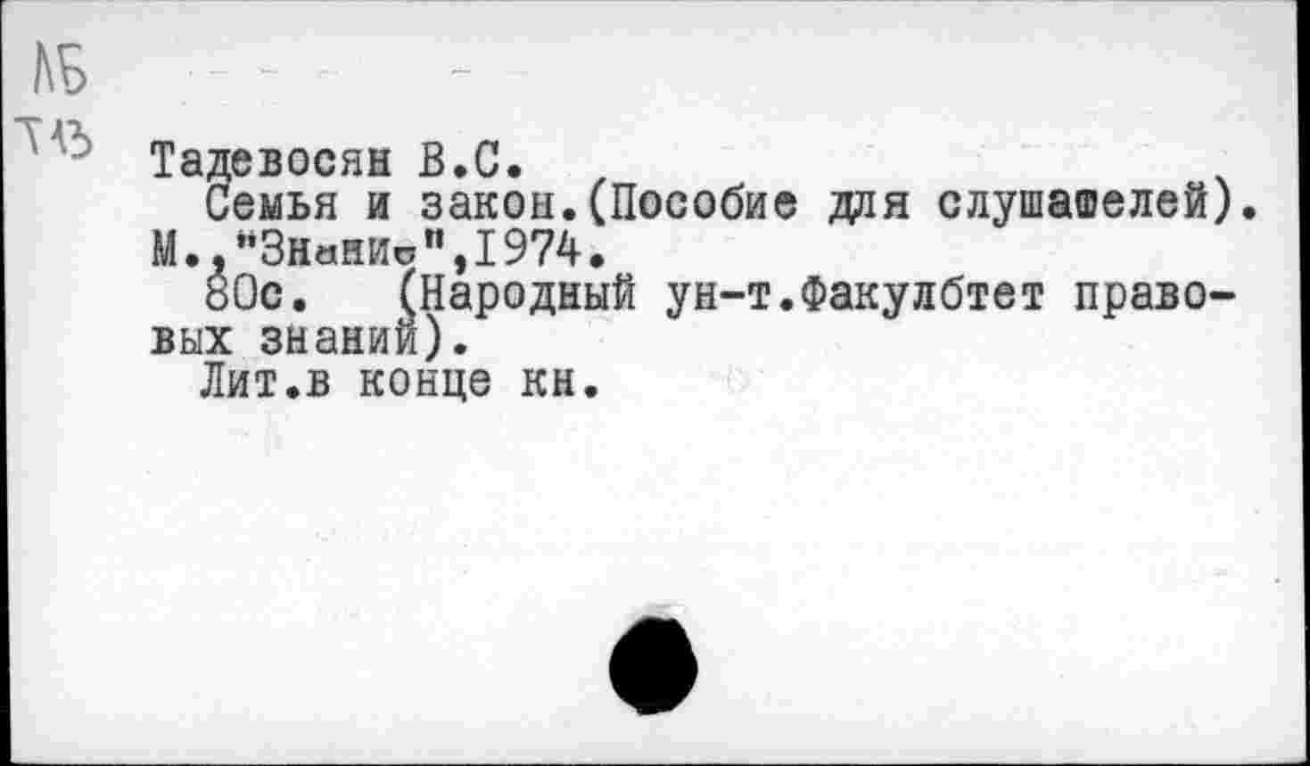 ﻿Тадевосян В.С.	.
Семья и закон.(Пособие доя слушателей) М.,"Знании",1974.
80с. (Народный ун-т.Факулбтет правовых знаний).
Лит.в конце кн.